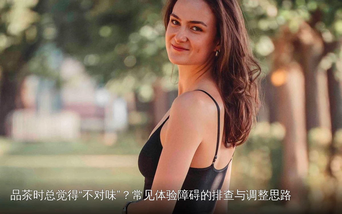 品茶时总觉得“不对味”？常见体验障碍的排查与调整思路